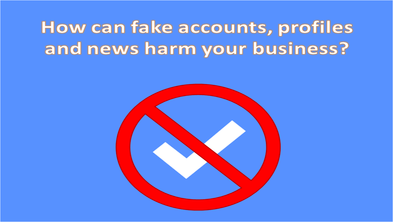 How can fake accounts, profiles and news harm your business?